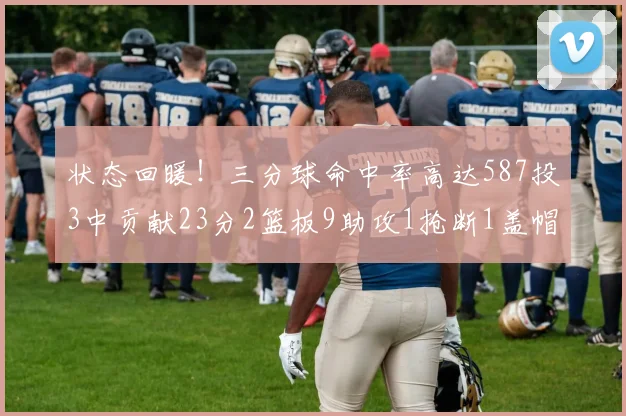 状态回暖！三分球命中率高达587投3中贡献23分2篮板9助攻1抢断1盖帽