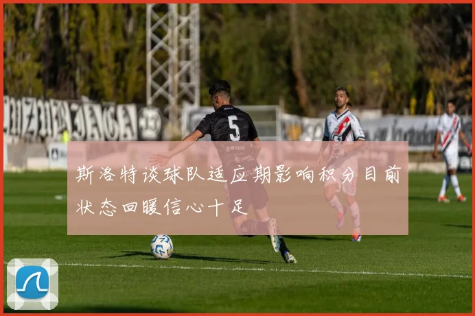 斯洛特谈球队适应期影响积分目前状态回暖信心十足