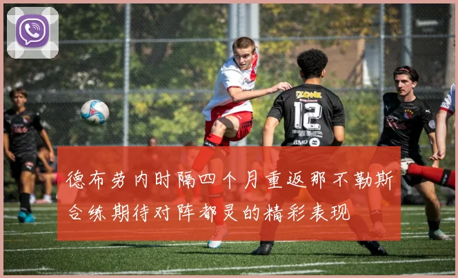 德布劳内时隔四个月重返那不勒斯合练期待对阵都灵的精彩表现