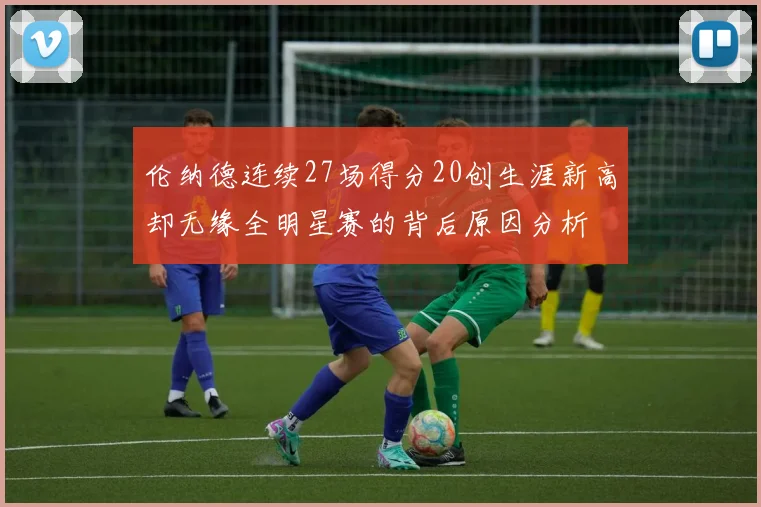 伦纳德连续27场得分20创生涯新高却无缘全明星赛的背后原因分析