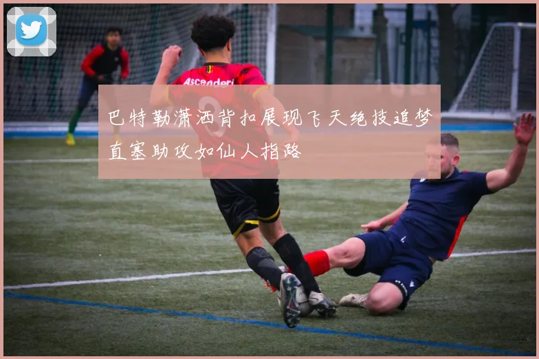 巴特勒潇洒背扣展现飞天绝技追梦直塞助攻如仙人指路