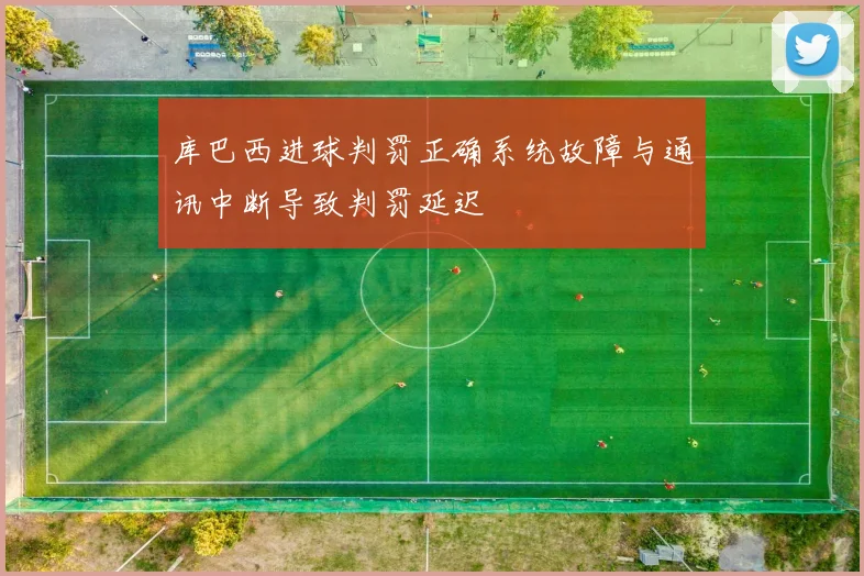 库巴西进球判罚正确系统故障与通讯中断导致判罚延迟