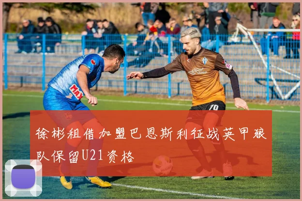 徐彬租借加盟巴恩斯利征战英甲狼队保留U21资格