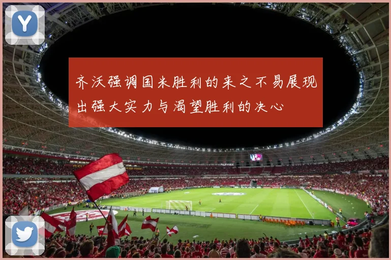 齐沃强调国米胜利的来之不易展现出强大实力与渴望胜利的决心