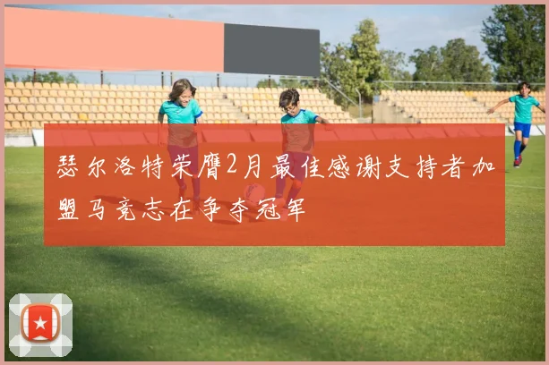 瑟尔洛特荣膺2月最佳感谢支持者加盟马竞志在争夺冠军