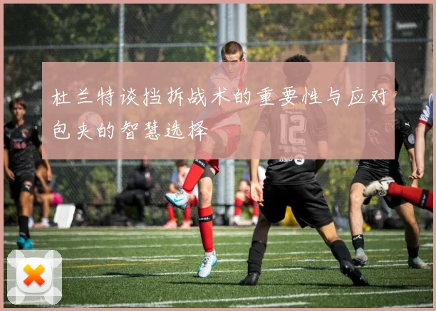 杜兰特谈挡拆战术的重要性与应对包夹的智慧选择