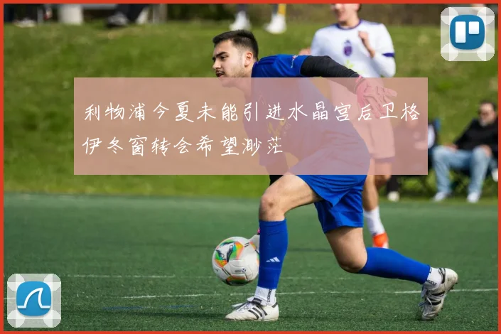 利物浦今夏未能引进水晶宫后卫格伊冬窗转会希望渺茫