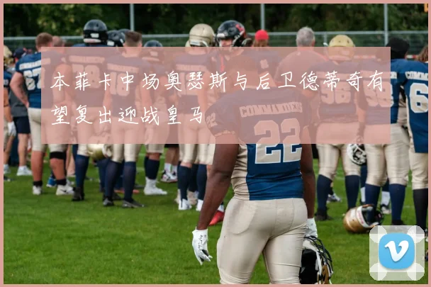 本菲卡中场奥瑟斯与后卫德蒂奇有望复出迎战皇马