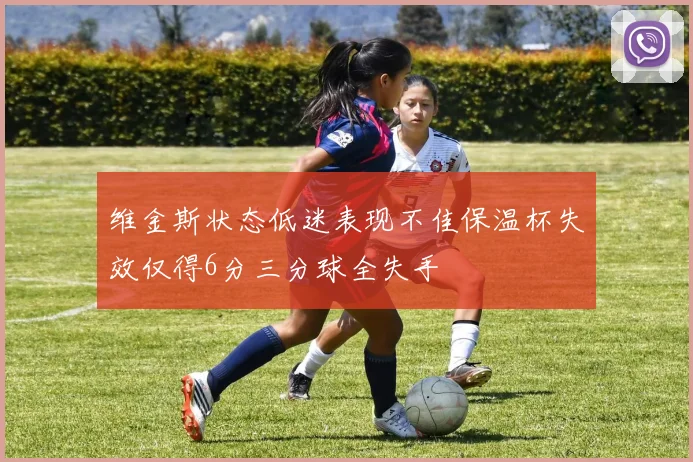 维金斯状态低迷表现不佳保温杯失效仅得6分三分球全失手