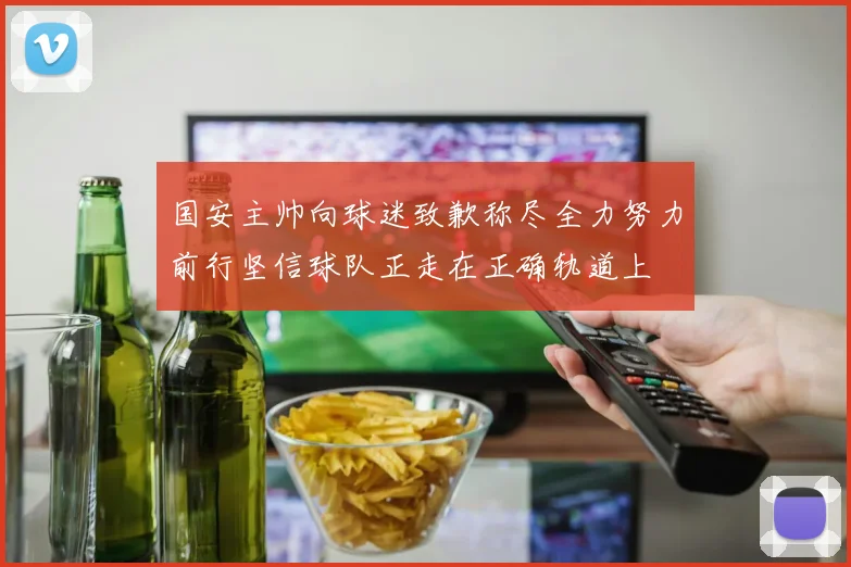 国安主帅向球迷致歉称尽全力努力前行坚信球队正走在正确轨道上