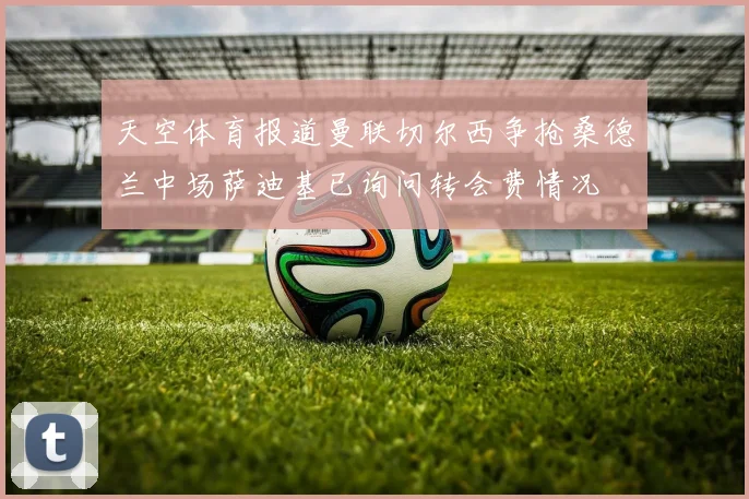 天空体育报道曼联切尔西争抢桑德兰中场萨迪基已询问转会费情况