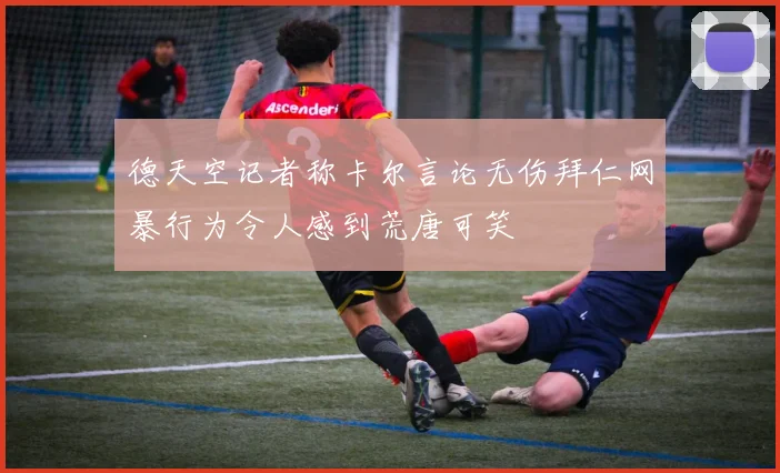 德天空记者称卡尔言论无伤拜仁网暴行为令人感到荒唐可笑