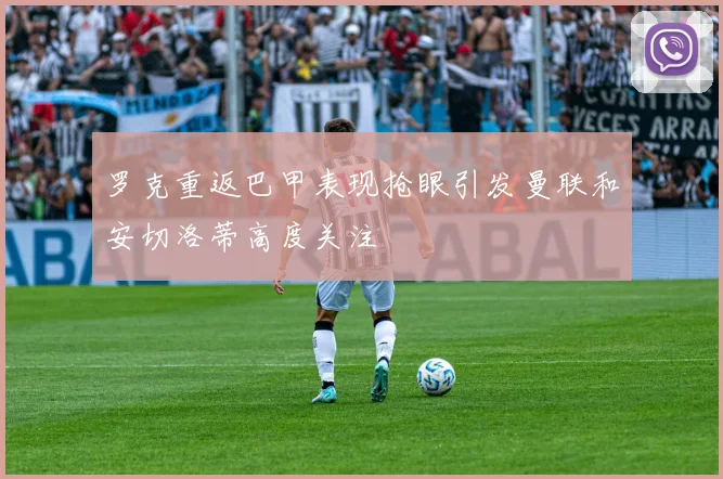 罗克重返巴甲表现抢眼引发曼联和安切洛蒂高度关注