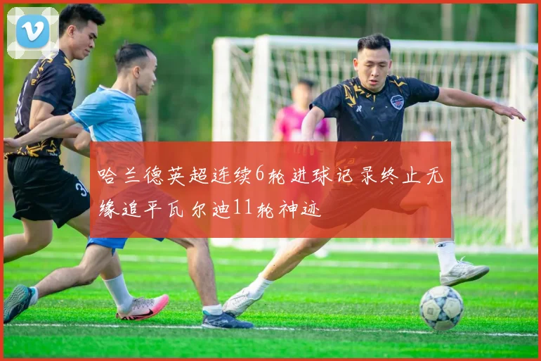 哈兰德英超连续6轮进球记录终止无缘追平瓦尔迪11轮神迹