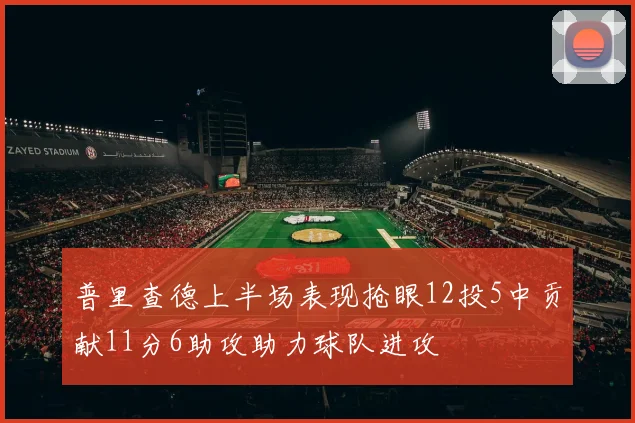 普里查德上半场表现抢眼12投5中贡献11分6助攻助力球队进攻