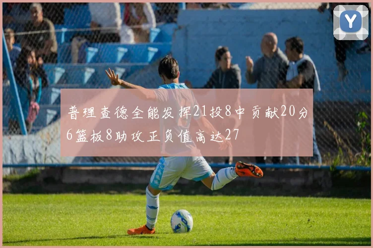 普理查德全能发挥21投8中贡献20分6篮板8助攻正负值高达27