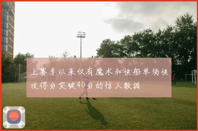 上赛季以来仅有魔术和快船单场快攻得分突破40分的惊人数据