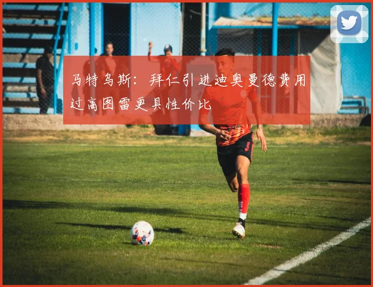 马特乌斯：拜仁引进迪奥曼德费用过高图雷更具性价比