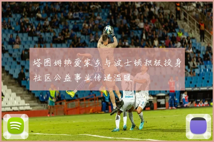 塔图姆热爱家乡与波士顿积极投身社区公益事业传递温暖