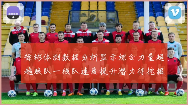 徐彬体测数据分析显示综合力量超越狼队一线队速度提升潜力待挖掘