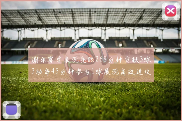 谢尔赛季表现亮眼268分钟贡献3球3助每45分钟参与1球展现高效进攻能力