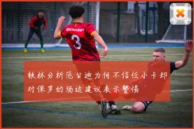 铁林分析范甘迪为何不信任小卡却对保罗的场边建议表示警惕