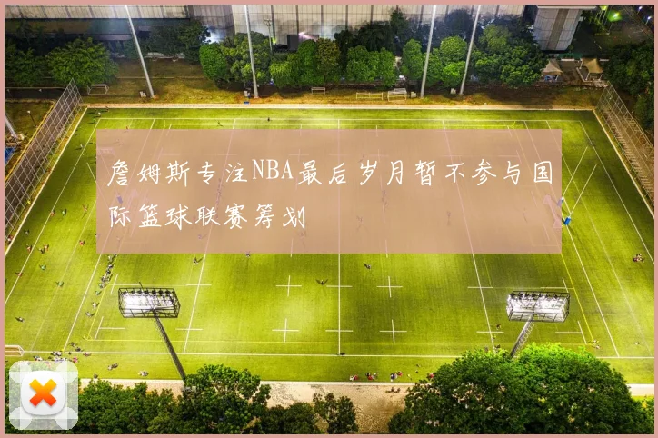 詹姆斯专注NBA最后岁月暂不参与国际篮球联赛筹划