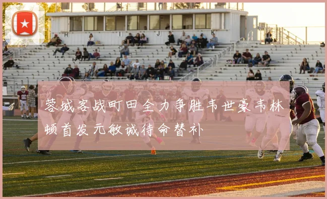 蓉城客战町田全力争胜韦世豪韦林顿首发元敏诚待命替补