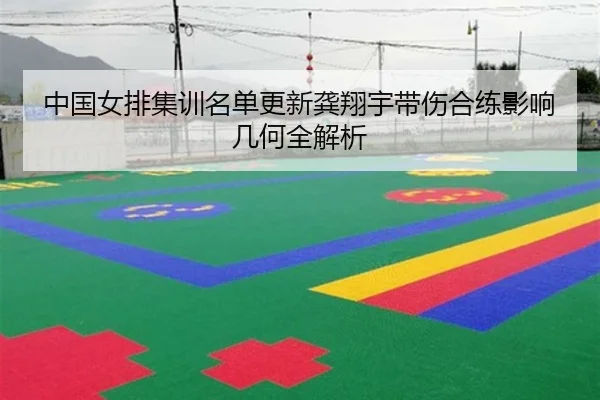 中国女排集训名单更新龚翔宇带伤合练影响几何全解析（MKSPORTS）