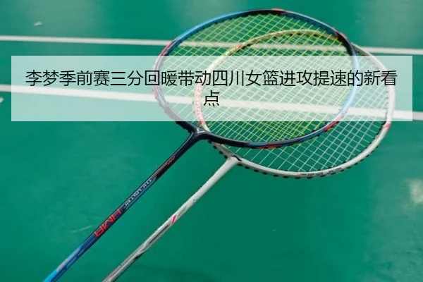 李梦季前赛三分回暖带动四川女篮进攻提速的新看点（MKSPORTS）